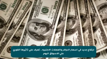 ارتفاع جديد في أسعار الدولار والعملات الأجنبية.. تعرف على تأثيرها الفوري على الأسواق اليوم